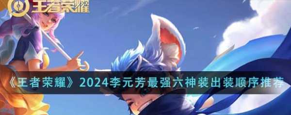 王者荣耀2024李元芳最强六神装是什么-王者荣耀2024李元芳最强六神装出装...